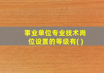 事业单位专业技术岗位设置的等级有( )